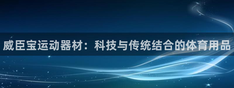 球王会体育官网下载：威臣宝运动器材：科技与传统结合的体育用品