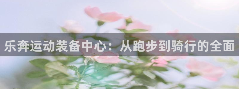 球王会体育官方正版app开户：乐奔运动装备中心：从跑步到骑行