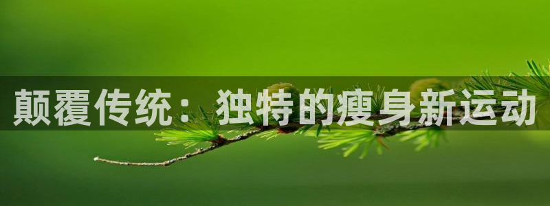 球王会体育官网下载平台APP：颠覆传统：独特的瘦身新
