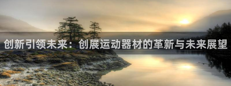 球王会体育官方正版app集团官网网址：创新引领未来：创展运动