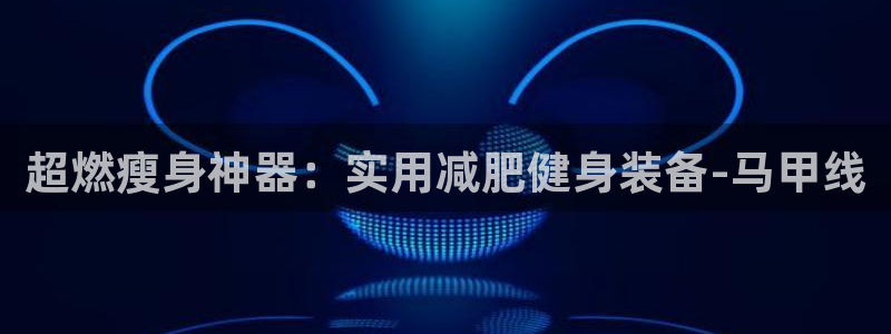 球王会体育官网下载招商电话是多少：超燃瘦身神器：实用减肥健身